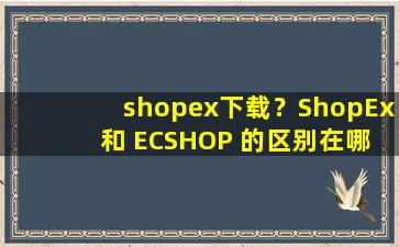 shopex下载？ShopEx 和 ECSHOP 的区别在哪